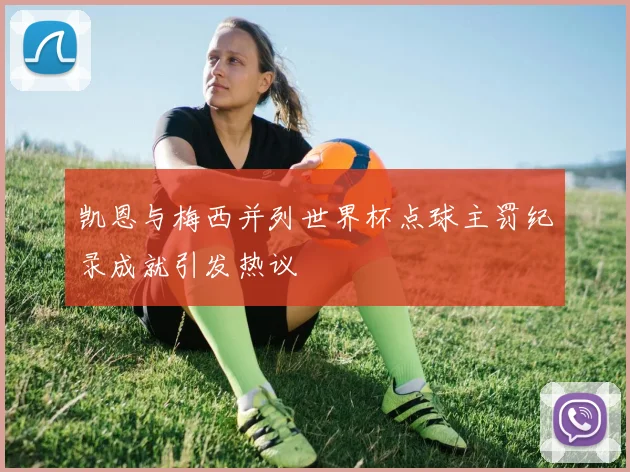凯恩与梅西并列世界杯点球主罚纪录成就引发热议