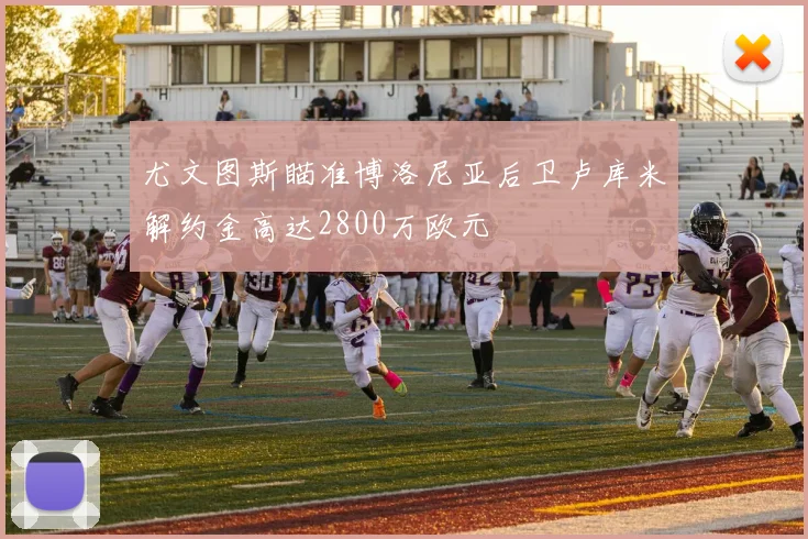 尤文图斯瞄准博洛尼亚后卫卢库米解约金高达2800万欧元