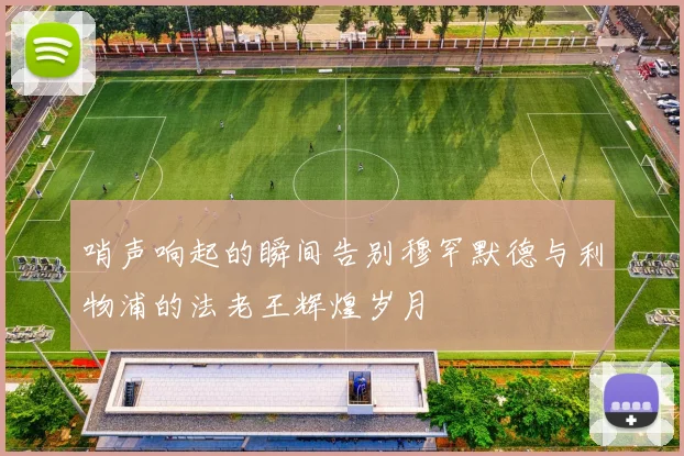 哨声响起的瞬间告别穆罕默德与利物浦的法老王辉煌岁月