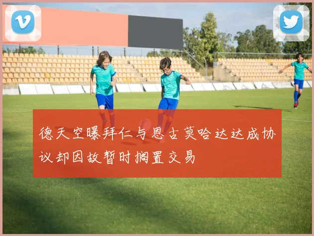 德天空曝拜仁与恩古莫哈达达成协议却因故暂时搁置交易