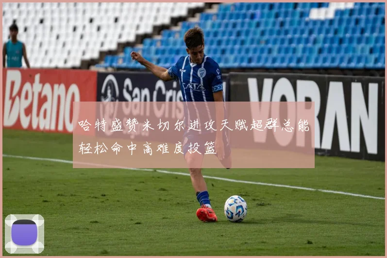 哈特盛赞米切尔进攻天赋超群总能轻松命中高难度投篮