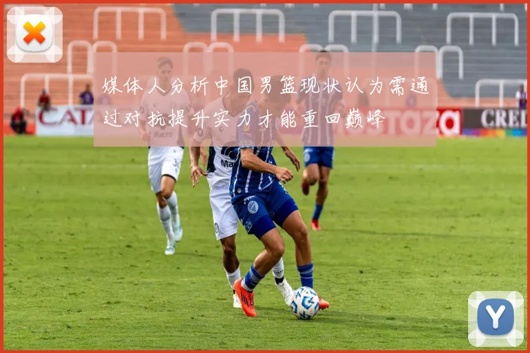 媒体人分析中国男篮现状认为需通过对抗提升实力才能重回巅峰