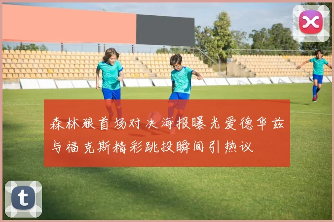 森林狼首场对决海报曝光爱德华兹与福克斯精彩跳投瞬间引热议