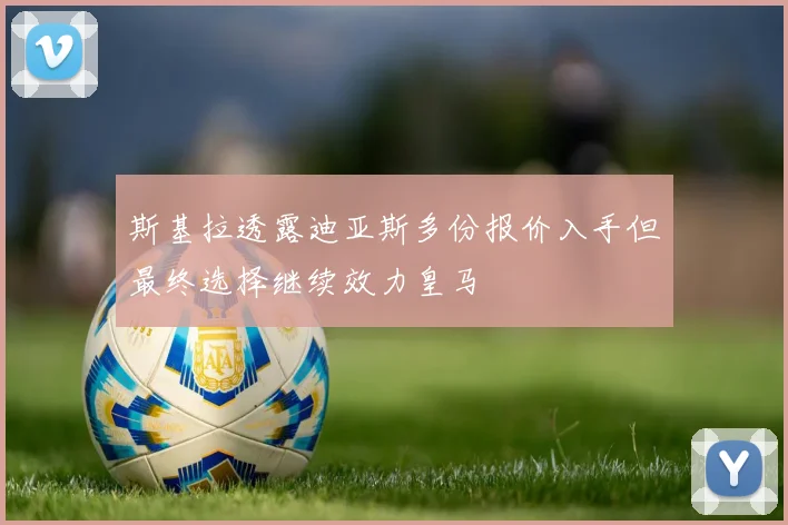 斯基拉透露迪亚斯多份报价入手但最终选择继续效力皇马