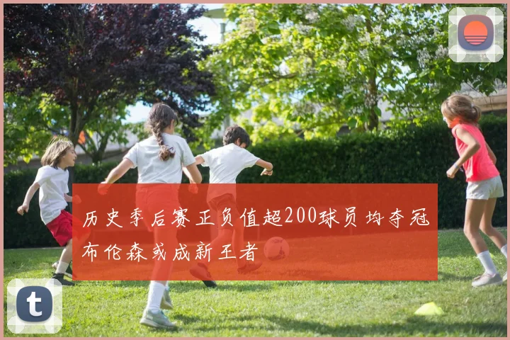 历史季后赛正负值超200球员均夺冠布伦森或成新王者