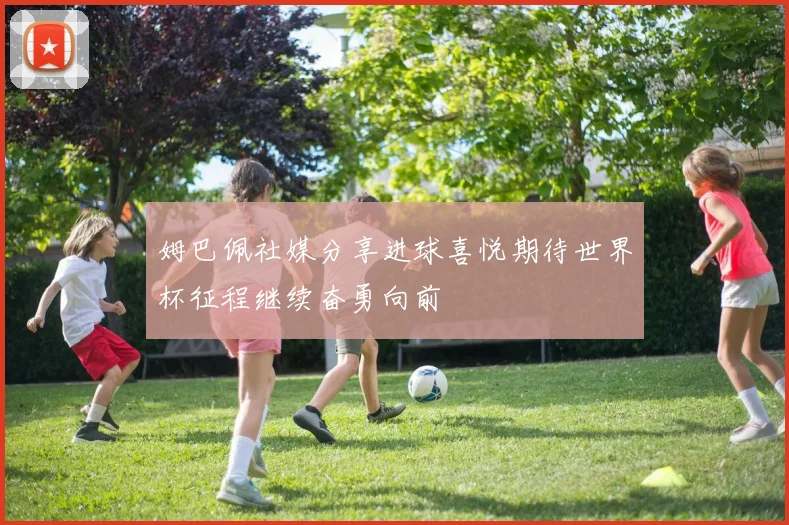 姆巴佩社媒分享进球喜悦期待世界杯征程继续奋勇向前
