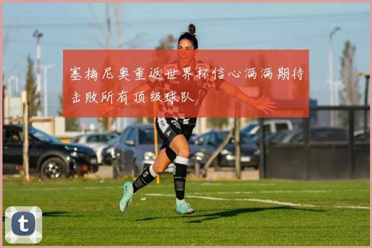 塞梅尼奥重返世界杯信心满满期待击败所有顶级球队