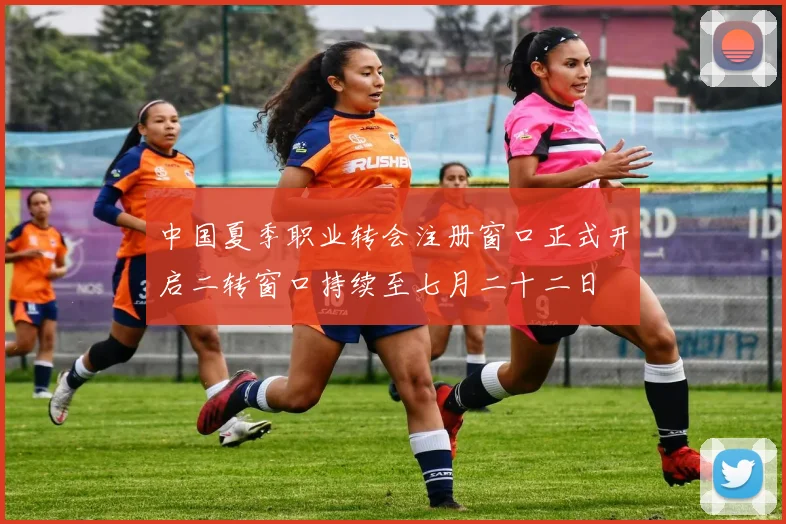 中国夏季职业转会注册窗口正式开启二转窗口持续至七月二十二日