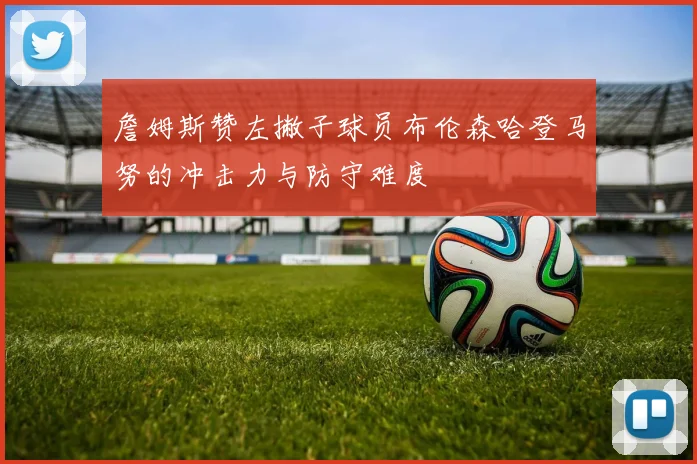 詹姆斯赞左撇子球员布伦森哈登马努的冲击力与防守难度