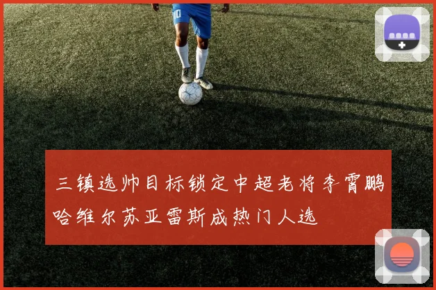 三镇选帅目标锁定中超老将李霄鹏哈维尔苏亚雷斯成热门人选