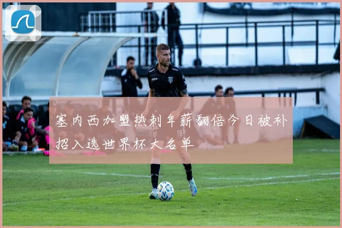 塞内西加盟热刺年薪翻倍今日被补招入选世界杯大名单