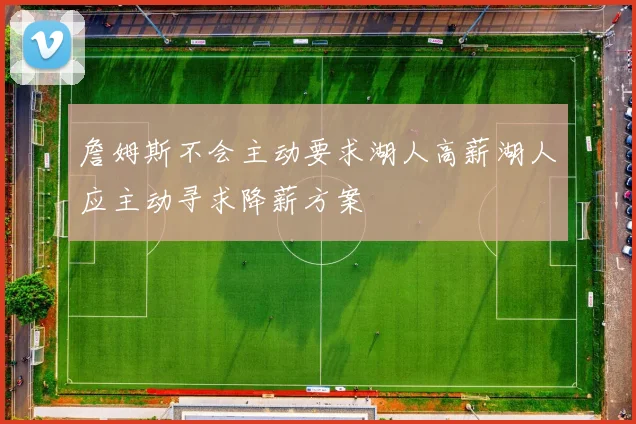 詹姆斯不会主动要求湖人高薪湖人应主动寻求降薪方案