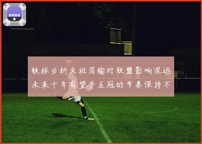 铁林分析文班若输对联盟影响深远未来十年有望夺五冠的节奏保持不变