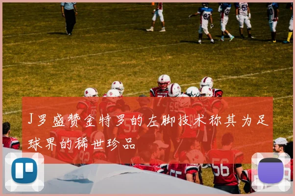 J罗盛赞金特罗的左脚技术称其为足球界的稀世珍品