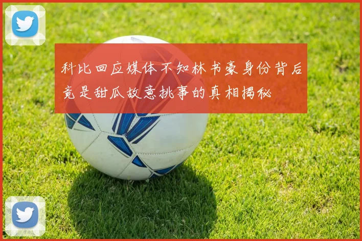 科比回应媒体不知林书豪身份背后竟是甜瓜故意挑事的真相揭秘