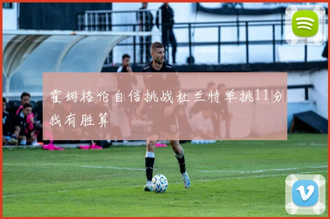 霍姆格伦自信挑战杜兰特单挑11分我有胜算